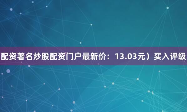 配资著名炒股配资门户最新价：13.03元）买入评级