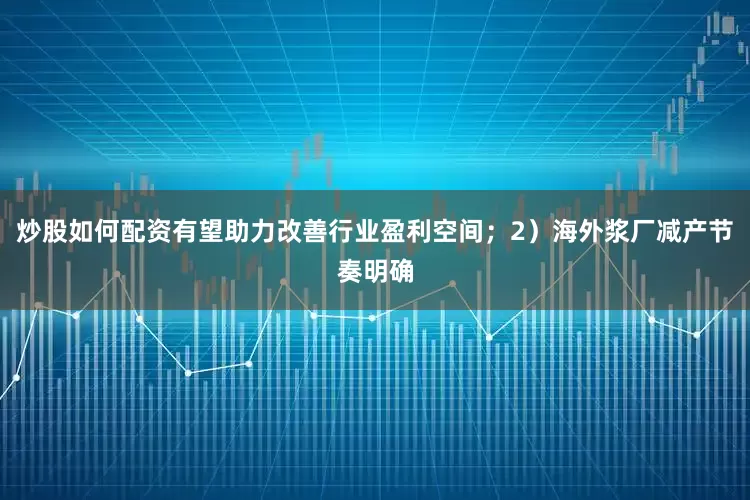 炒股如何配资有望助力改善行业盈利空间；2）海外浆厂减产节奏明确