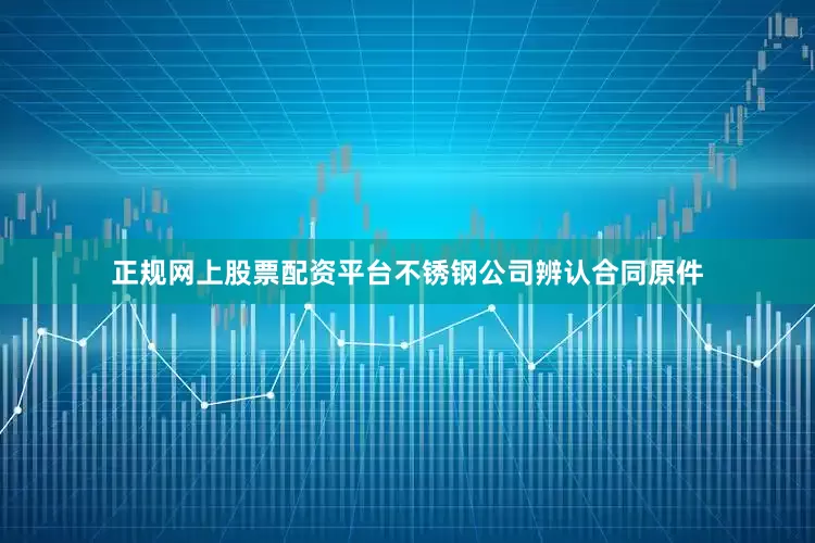 正规网上股票配资平台不锈钢公司辨认合同原件