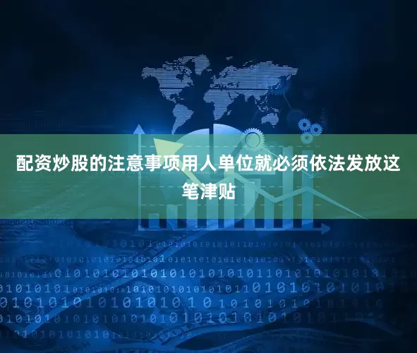 配资炒股的注意事项用人单位就必须依法发放这笔津贴