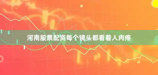 河南股票配资每个镜头都看着人肉疼